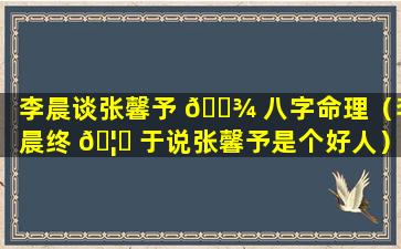 李晨谈张馨予 🌾 八字命理（李晨终 🦈 于说张馨予是个好人）